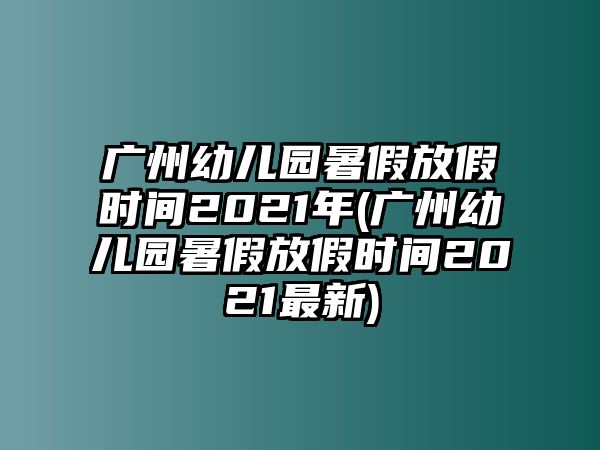 廣州幼兒園暑假放假時間2021年(廣州幼兒園暑假放假時間2021最新)