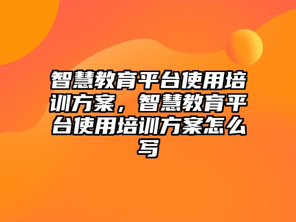 智慧教育平臺使用培訓(xùn)方案，智慧教育平臺使用培訓(xùn)方案怎么寫