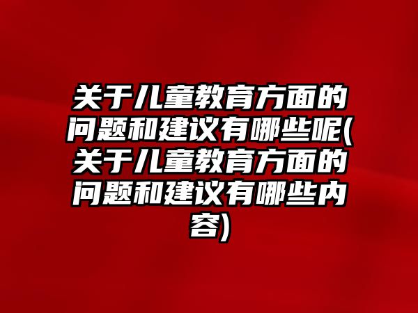 關(guān)于兒童教育方面的問題和建議有哪些呢(關(guān)于兒童教育方面的問題和建議有哪些內(nèi)容)