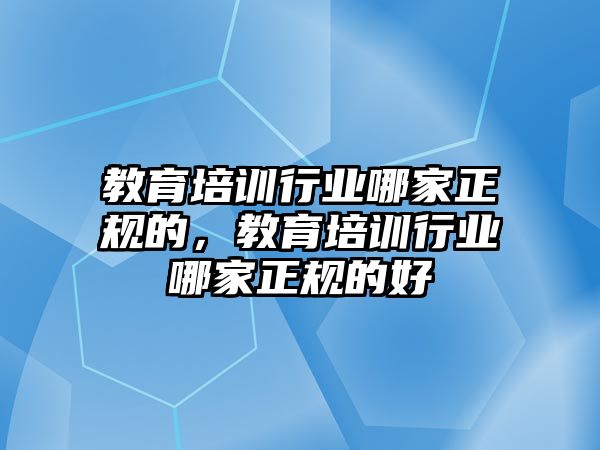 教育培訓(xùn)行業(yè)哪家正規(guī)的，教育培訓(xùn)行業(yè)哪家正規(guī)的好