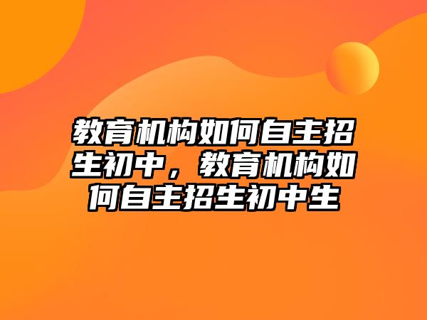 教育機(jī)構(gòu)如何自主招生初中，教育機(jī)構(gòu)如何自主招生初中生