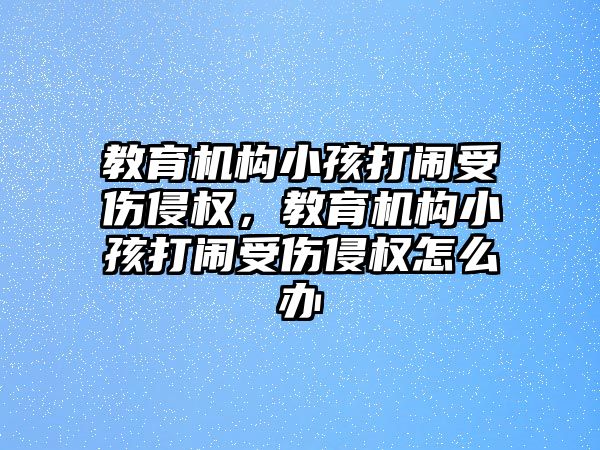 教育機構小孩打鬧受傷侵權，教育機構小孩打鬧受傷侵權怎么辦