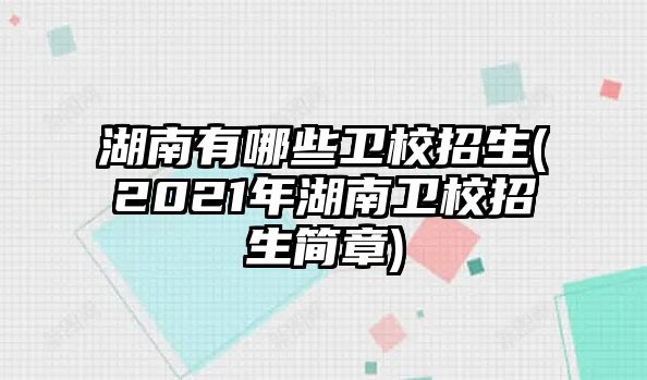 湖南有哪些衛(wèi)校招生(2021年湖南衛(wèi)校招生簡章)