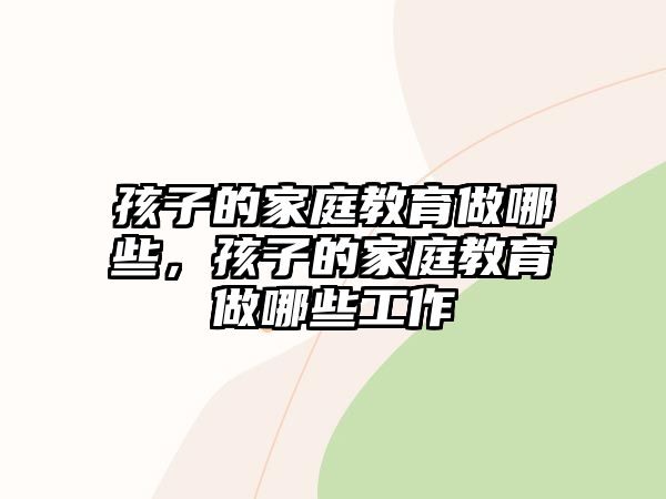 孩子的家庭教育做哪些，孩子的家庭教育做哪些工作