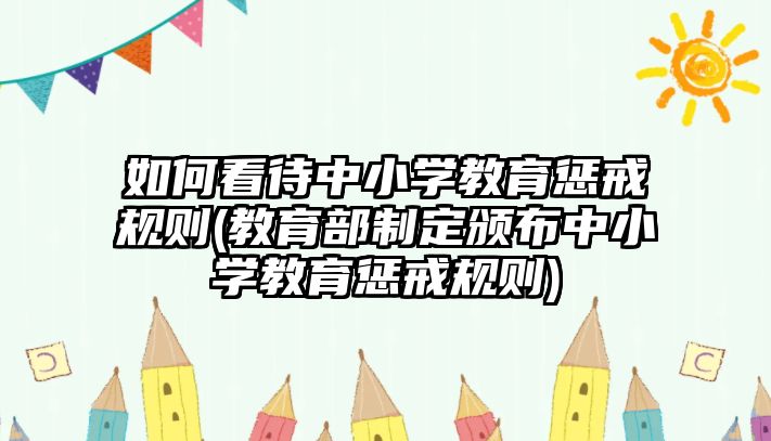 如何看待中小學(xué)教育懲戒規(guī)則(教育部制定頒布中小學(xué)教育懲戒規(guī)則)