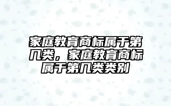 家庭教育商標屬于第幾類，家庭教育商標屬于第幾類類別