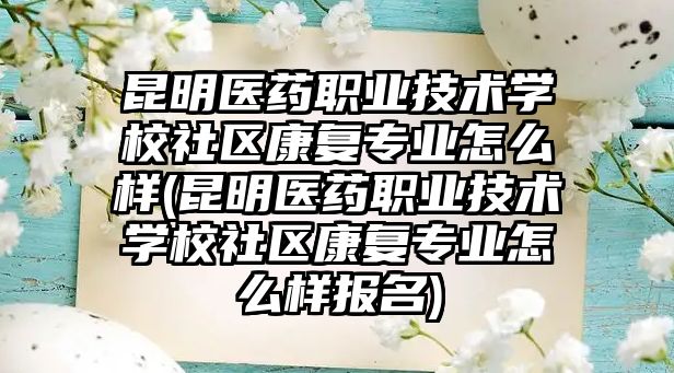 昆明醫(yī)藥職業(yè)技術(shù)學(xué)校社區(qū)康復(fù)專業(yè)怎么樣(昆明醫(yī)藥職業(yè)技術(shù)學(xué)校社區(qū)康復(fù)專業(yè)怎么樣報名)