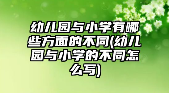 幼兒園與小學(xué)有哪些方面的不同(幼兒園與小學(xué)的不同怎么寫)