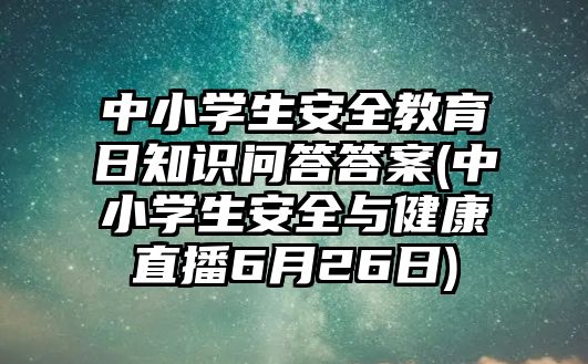 中小學(xué)生安全教育日知識(shí)問答答案(中小學(xué)生安全與健康直播6月26日)