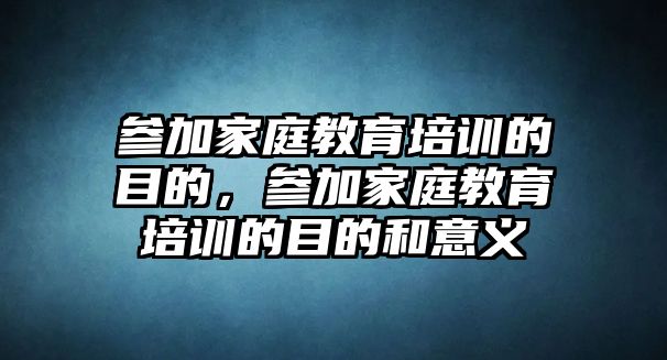 參加家庭教育培訓(xùn)的目的，參加家庭教育培訓(xùn)的目的和意義