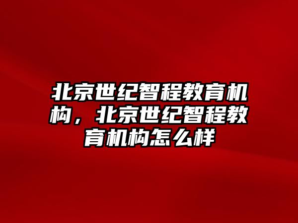 北京世紀(jì)智程教育機(jī)構(gòu)，北京世紀(jì)智程教育機(jī)構(gòu)怎么樣