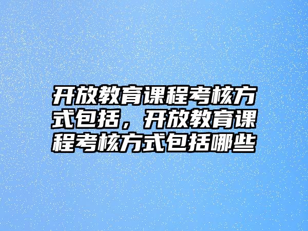 開放教育課程考核方式包括，開放教育課程考核方式包括哪些