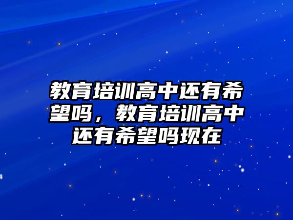 教育培訓(xùn)高中還有希望嗎，教育培訓(xùn)高中還有希望嗎現(xiàn)在