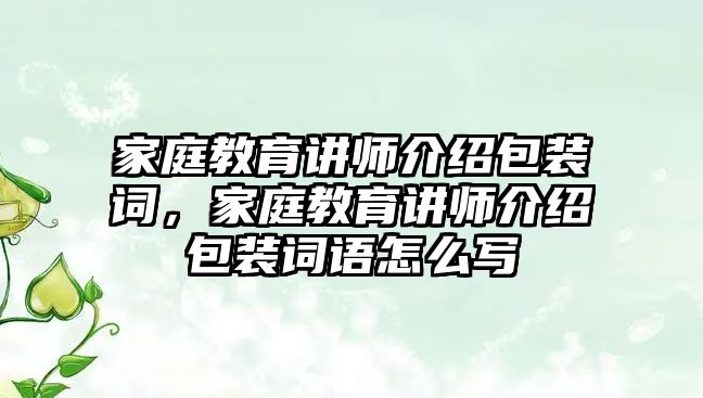 家庭教育講師介紹包裝詞，家庭教育講師介紹包裝詞語怎么寫