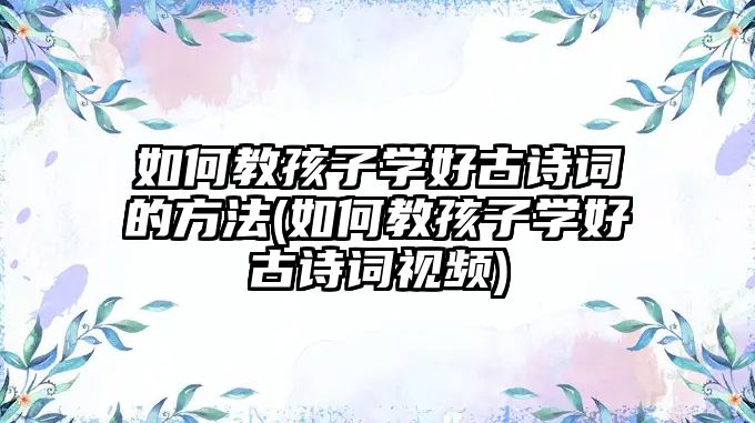 如何教孩子學(xué)好古詩(shī)詞的方法(如何教孩子學(xué)好古詩(shī)詞視頻)