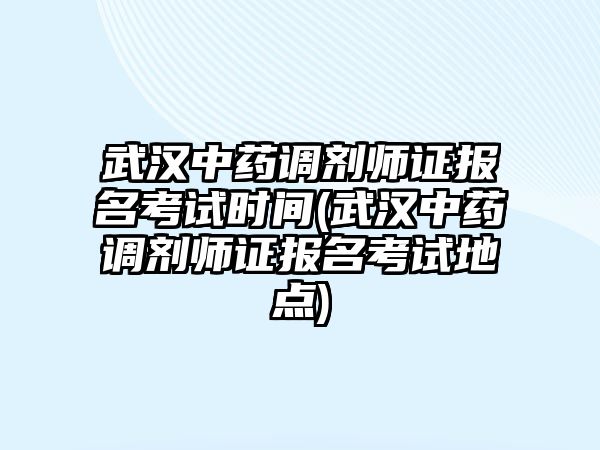 武漢中藥調劑師證報名考試時間(武漢中藥調劑師證報名考試地點)