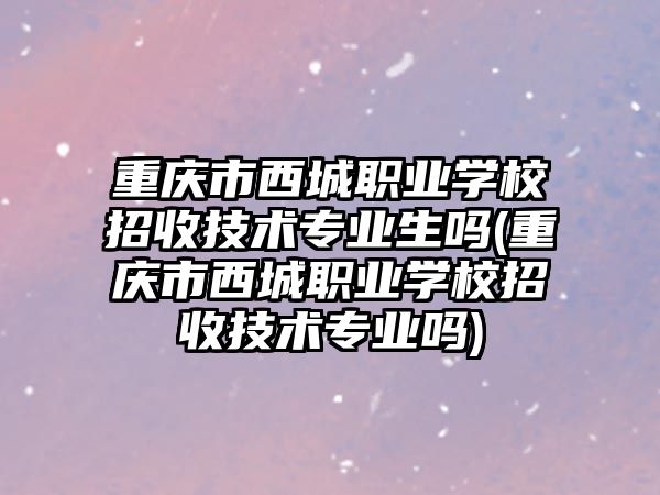 重慶市西城職業(yè)學校招收技術專業(yè)生嗎(重慶市西城職業(yè)學校招收技術專業(yè)嗎)