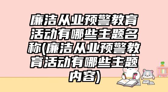 廉潔從業(yè)預(yù)警教育活動(dòng)有哪些主題名稱(廉潔從業(yè)預(yù)警教育活動(dòng)有哪些主題內(nèi)容)