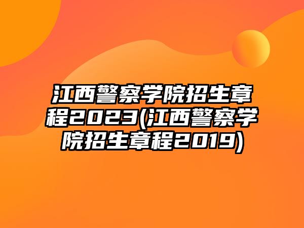 江西警察學(xué)院招生章程2023(江西警察學(xué)院招生章程2019)