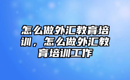 怎么做外匯教育培訓，怎么做外匯教育培訓工作