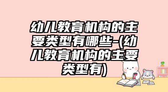 幼兒教育機(jī)構(gòu)的主要類型有哪些-(幼兒教育機(jī)構(gòu)的主要類型有)