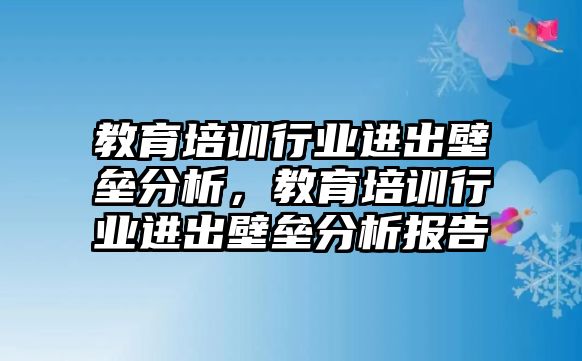 教育培訓(xùn)行業(yè)進(jìn)出壁壘分析，教育培訓(xùn)行業(yè)進(jìn)出壁壘分析報(bào)告