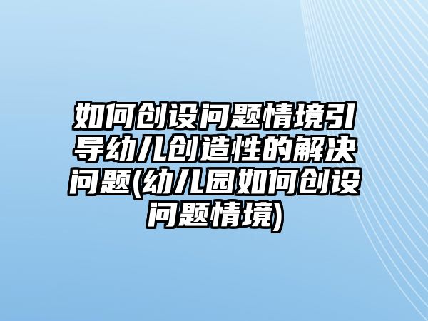 如何創(chuàng)設(shè)問題情境引導(dǎo)幼兒創(chuàng)造性的解決問題(幼兒園如何創(chuàng)設(shè)問題情境)