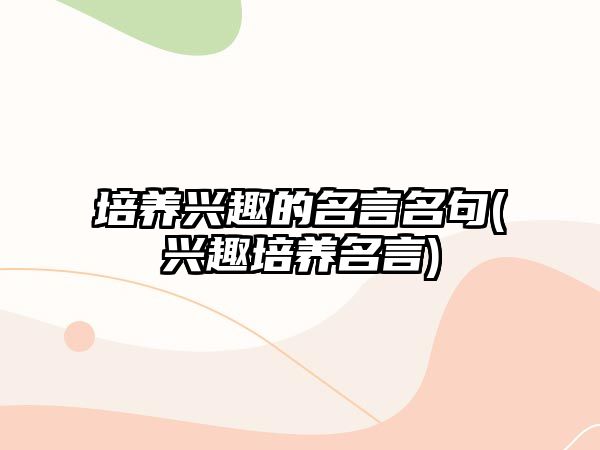 培養(yǎng)興趣的名言名句(興趣培養(yǎng)名言)