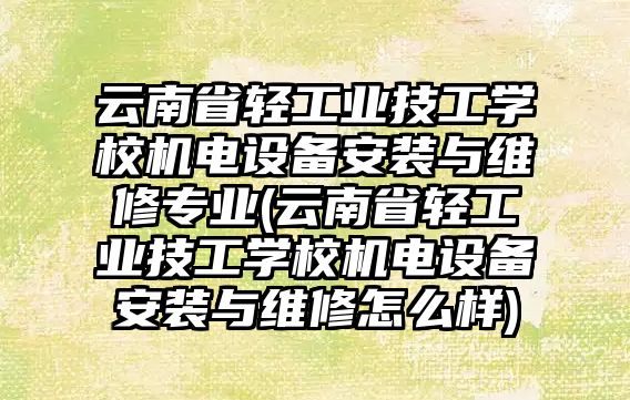 云南省輕工業(yè)技工學校機電設備安裝與維修專業(yè)(云南省輕工業(yè)技工學校機電設備安裝與維修怎么樣)