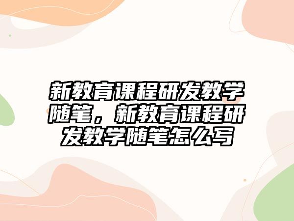 新教育課程研發(fā)教學(xué)隨筆，新教育課程研發(fā)教學(xué)隨筆怎么寫