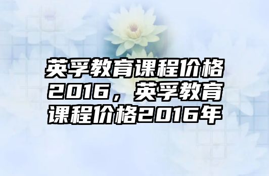 英孚教育課程價(jià)格2016，英孚教育課程價(jià)格2016年