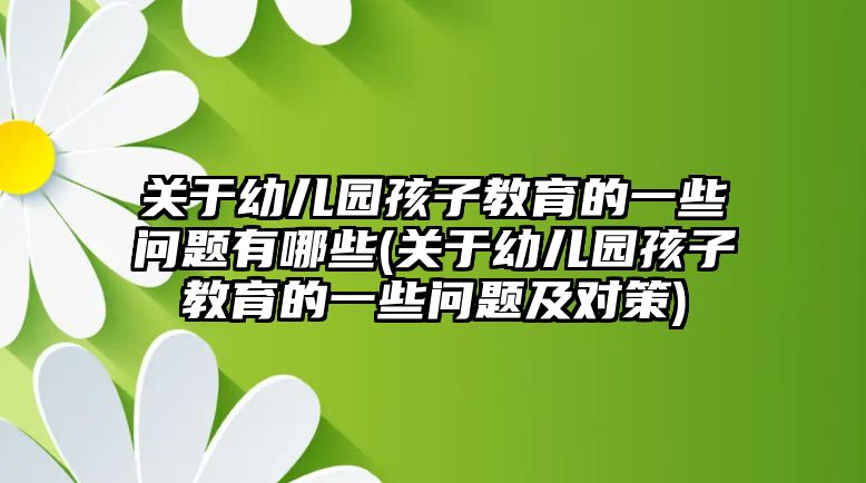 關(guān)于幼兒園孩子教育的一些問題有哪些(關(guān)于幼兒園孩子教育的一些問題及對策)