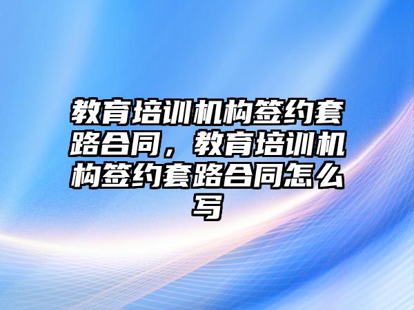 教育培訓(xùn)機(jī)構(gòu)簽約套路合同，教育培訓(xùn)機(jī)構(gòu)簽約套路合同怎么寫