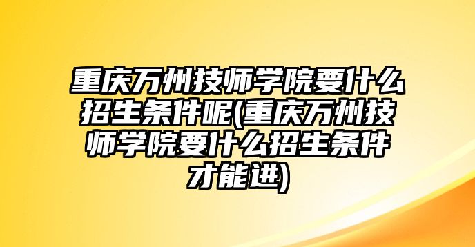 重慶萬州技師學(xué)院要什么招生條件呢(重慶萬州技師學(xué)院要什么招生條件才能進)