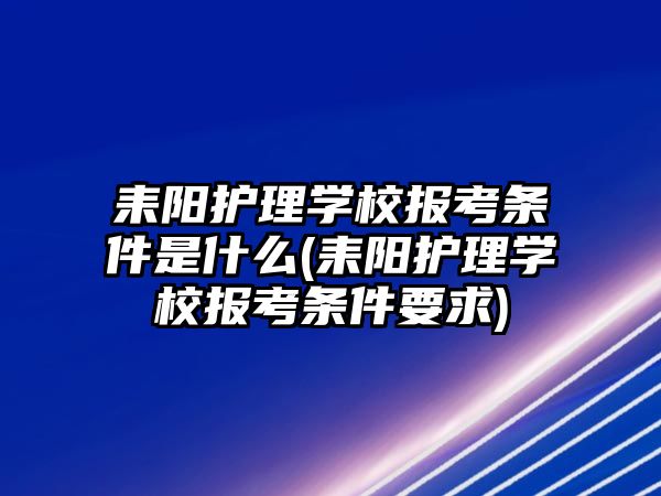 耒陽護理學(xué)校報考條件是什么(耒陽護理學(xué)校報考條件要求)