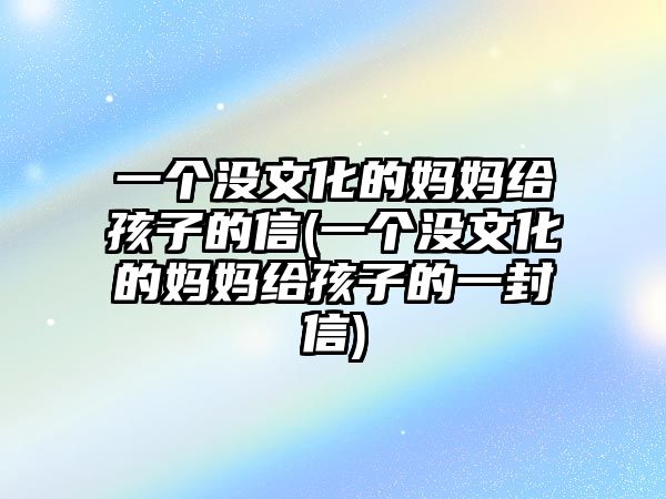 一個(gè)沒(méi)文化的媽媽給孩子的信(一個(gè)沒(méi)文化的媽媽給孩子的一封信)