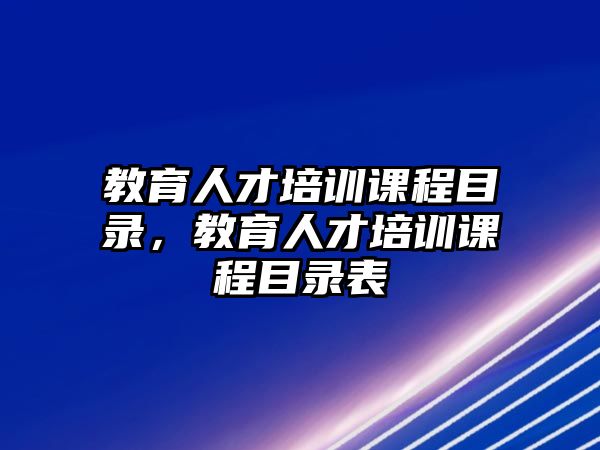 教育人才培訓(xùn)課程目錄，教育人才培訓(xùn)課程目錄表