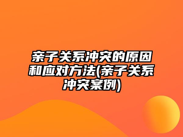 親子關系沖突的原因和應對方法(親子關系沖突案例)