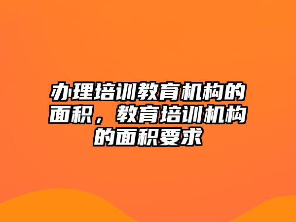 辦理培訓(xùn)教育機構(gòu)的面積，教育培訓(xùn)機構(gòu)的面積要求