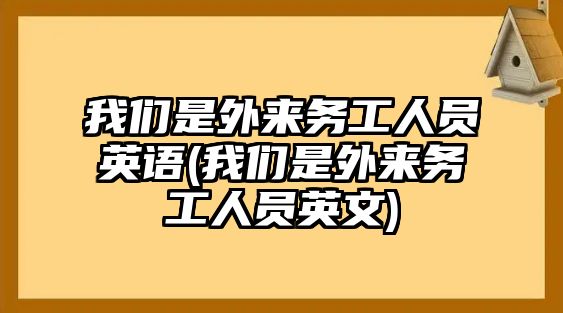 我們是外來(lái)務(wù)工人員英語(yǔ)(我們是外來(lái)務(wù)工人員英文)