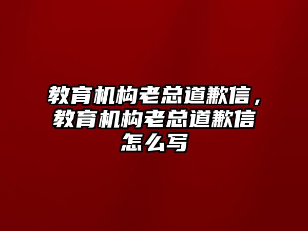 教育機(jī)構(gòu)老總道歉信，教育機(jī)構(gòu)老總道歉信怎么寫