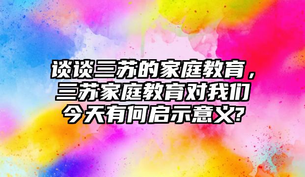 談?wù)勅K的家庭教育，三蘇家庭教育對(duì)我們今天有何啟示意義?