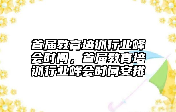 首屆教育培訓行業(yè)峰會時間，首屆教育培訓行業(yè)峰會時間安排