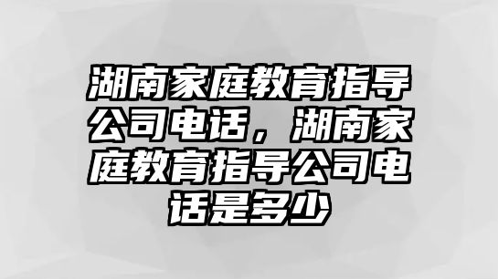 湖南家庭教育指導公司電話，湖南家庭教育指導公司電話是多少