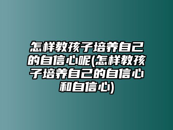 怎樣教孩子培養(yǎng)自己的自信心呢(怎樣教孩子培養(yǎng)自己的自信心和自信心)