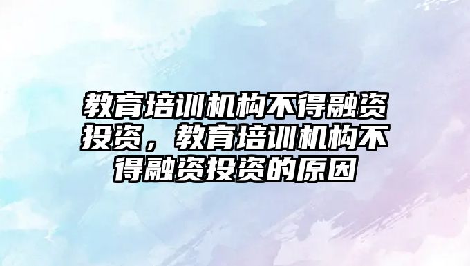 教育培訓機構(gòu)不得融資投資，教育培訓機構(gòu)不得融資投資的原因