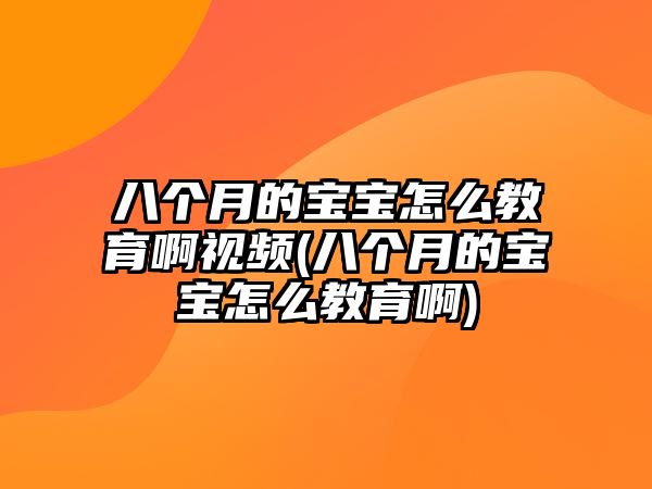 八個(gè)月的寶寶怎么教育啊視頻(八個(gè)月的寶寶怎么教育啊)