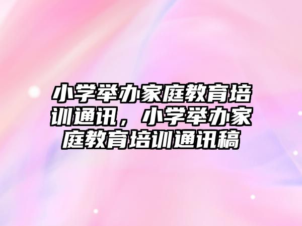 小學舉辦家庭教育培訓通訊，小學舉辦家庭教育培訓通訊稿