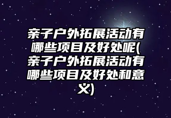 親子戶外拓展活動有哪些項目及好處呢(親子戶外拓展活動有哪些項目及好處和意義)