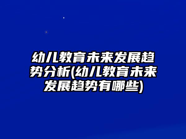 幼兒教育未來發(fā)展趨勢分析(幼兒教育未來發(fā)展趨勢有哪些)